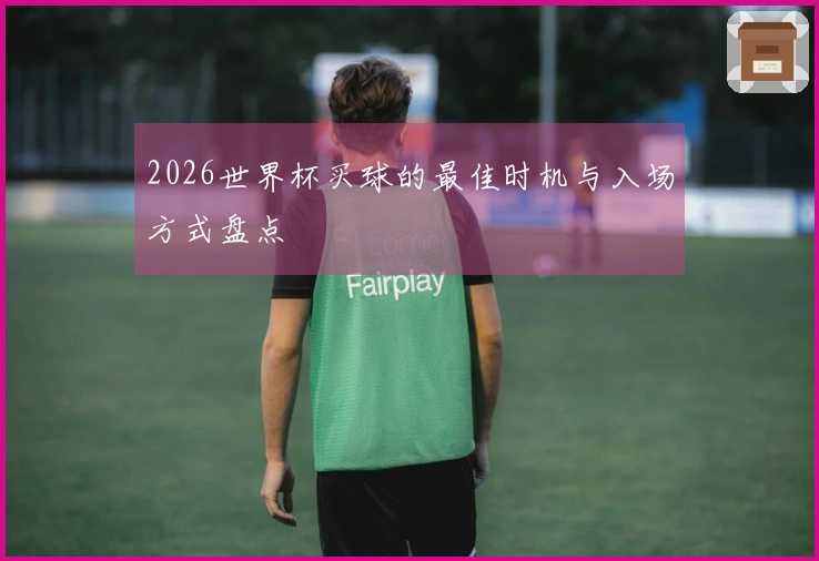 2026世界杯买球的最佳时机与入场方式盘点