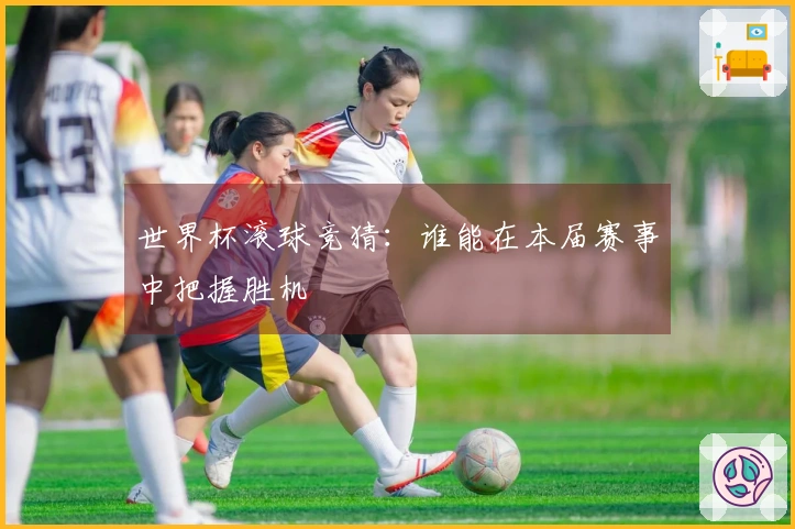 世界杯滚球竞猜：谁能在本届赛事中把握胜机