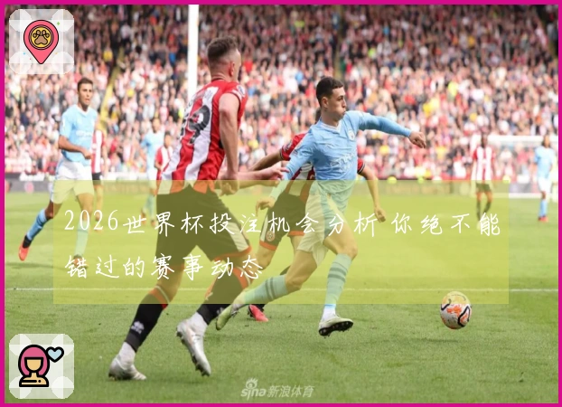 2026世界杯投注机会分析 你绝不能错过的赛事动态