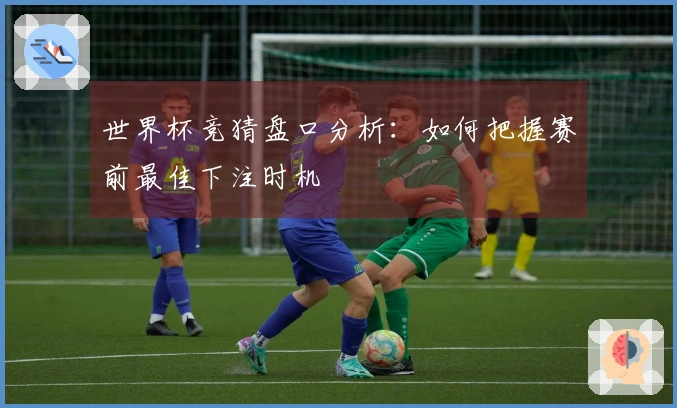 世界杯竞猜盘口分析：如何把握赛前最佳下注时机