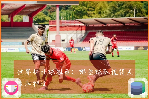 世界杯让球推荐：哪些球队值得关注和押注