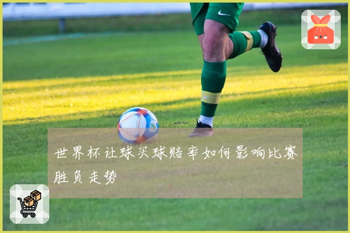 世界杯让球买球赔率如何影响比赛胜负走势