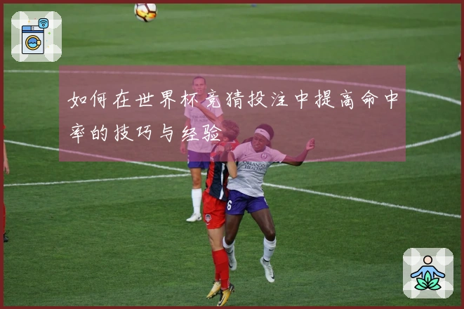 如何在世界杯竞猜投注中提高命中率的技巧与经验