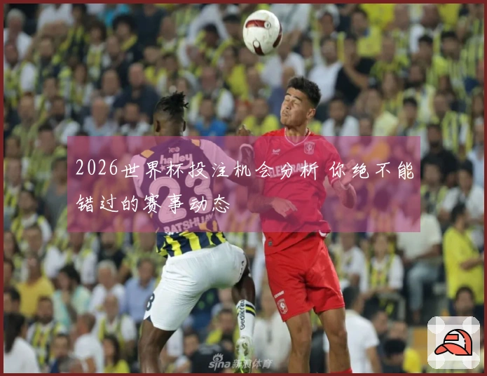 2026世界杯投注机会分析 你绝不能错过的赛事动态