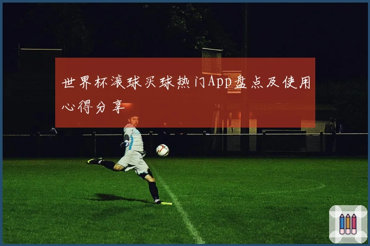 世界杯滚球买球热门App盘点及使用心得分享