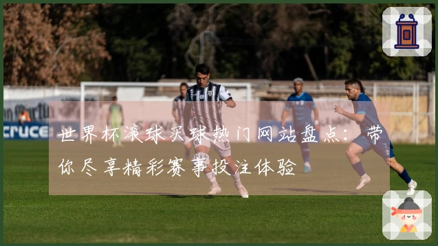世界杯滚球买球热门网站盘点：带你尽享精彩赛事投注体验