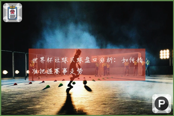 世界杯让球买球盘口分析：如何精准把握赛事走势