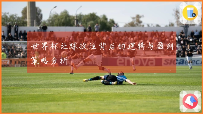 世界杯让球投注背后的逻辑与盈利策略分析