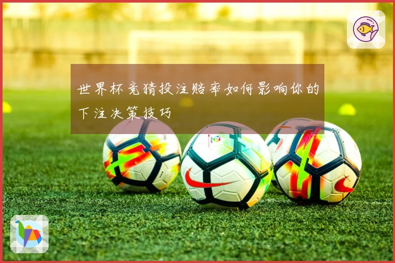 世界杯竞猜投注赔率如何影响你的下注决策技巧