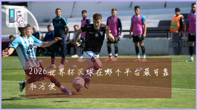 2026世界杯买球在哪个平台最可靠和方便