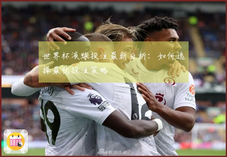 世界杯滚球投注最新分析：如何选择最优投注策略