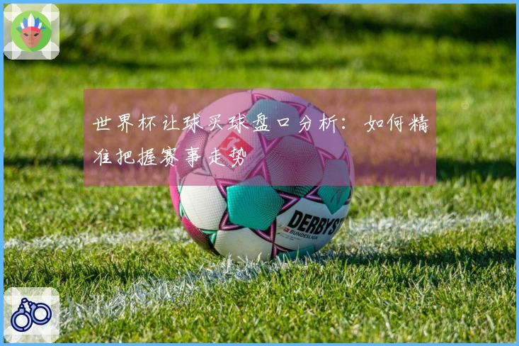 世界杯让球买球盘口分析：如何精准把握赛事走势