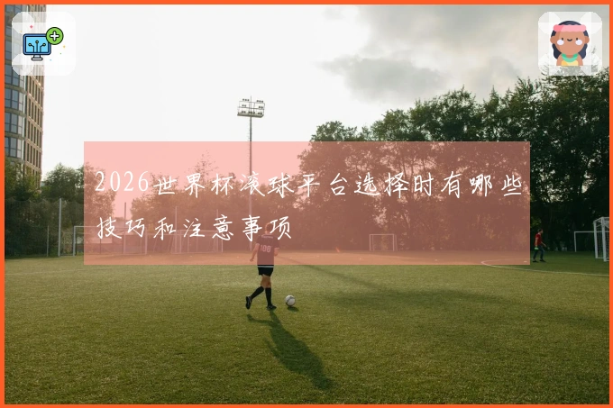 2026世界杯滚球平台选择时有哪些技巧和注意事项