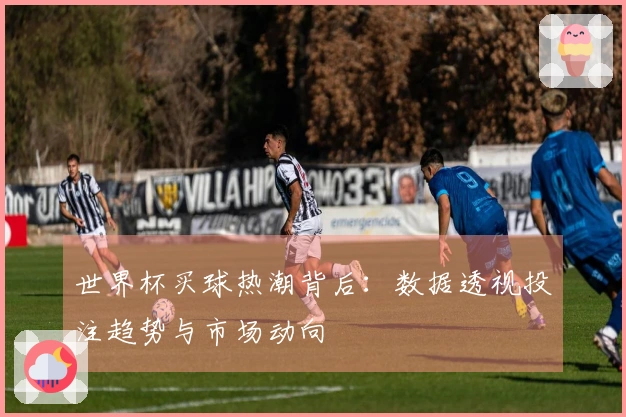 世界杯买球热潮背后：数据透视投注趋势与市场动向