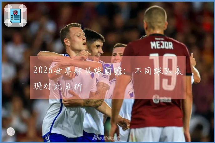 2026世界杯买球前瞻：不同球队表现对比分析