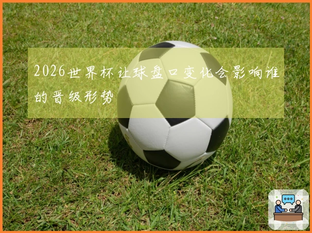 2026世界杯让球盘口变化会影响谁的晋级形势