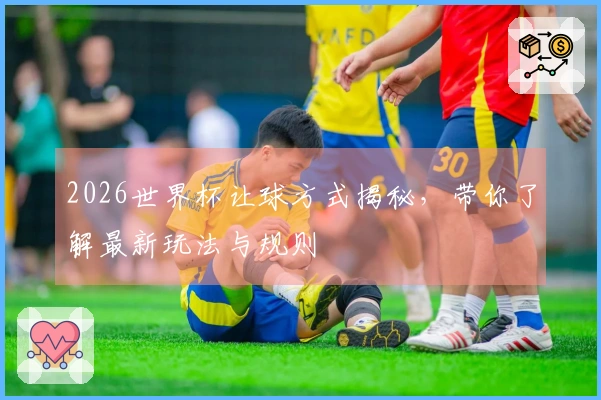 2026世界杯让球方式揭秘，带你了解最新玩法与规则