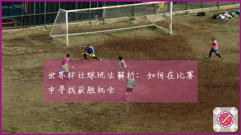 世界杯让球玩法解析：如何在比赛中寻找获胜机会