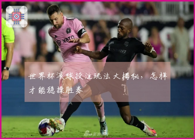 世界杯滚球投注玩法大揭秘，怎样才能稳操胜券
