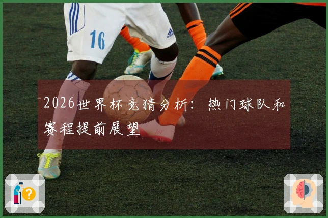 2026世界杯竞猜分析：热门球队和赛程提前展望