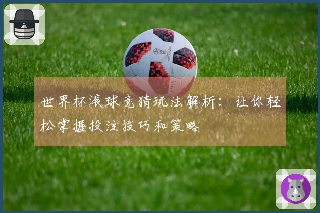 世界杯滚球竞猜玩法解析：让你轻松掌握投注技巧和策略