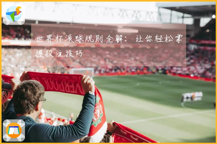 世界杯滚球规则全解：让你轻松掌握投注技巧