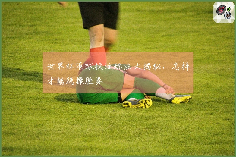 世界杯滚球投注玩法大揭秘，怎样才能稳操胜券