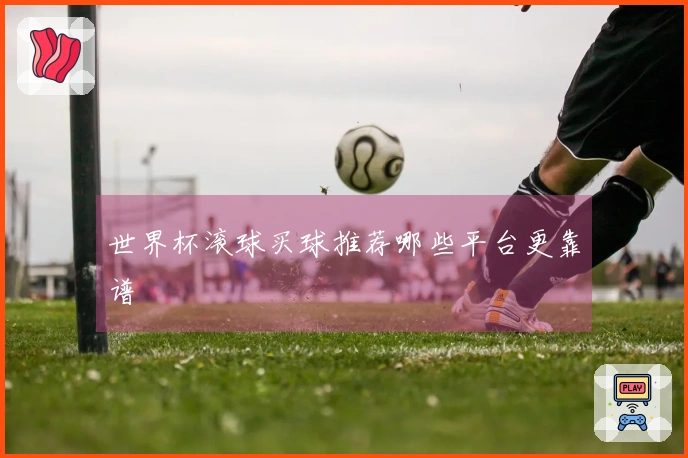 世界杯滚球买球推荐哪些平台更靠谱