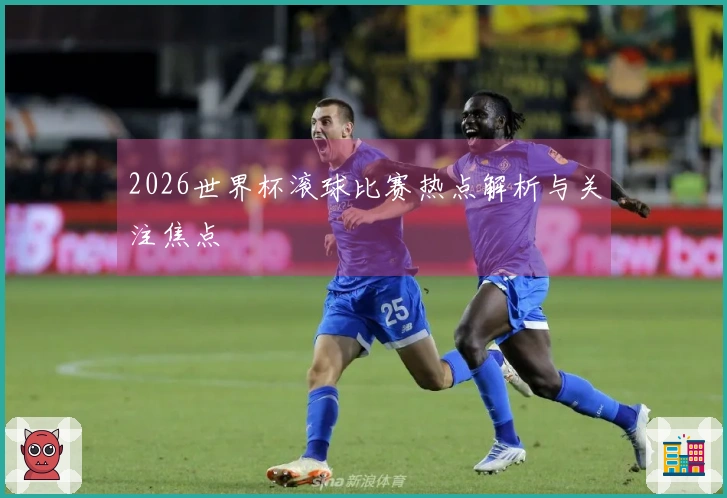 2026世界杯滚球比赛热点解析与关注焦点