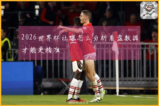 2026世界杯让球怎么分析看盘数据才能更精准