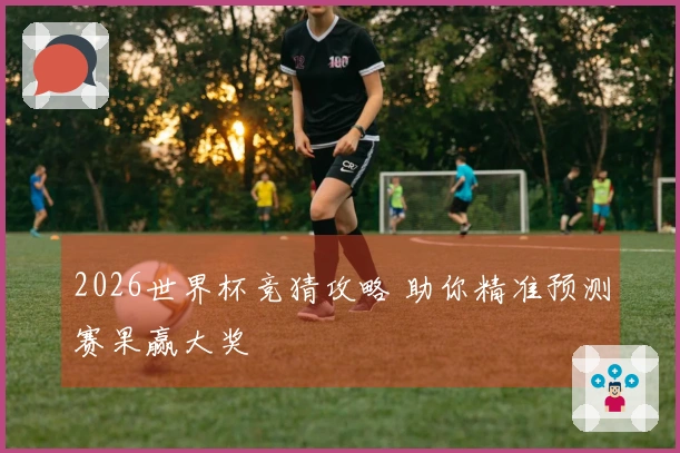 2026世界杯竞猜攻略 助你精准预测赛果赢大奖