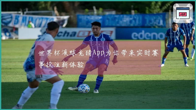 世界杯滚球竞猜App为你带来实时赛事投注新体验
