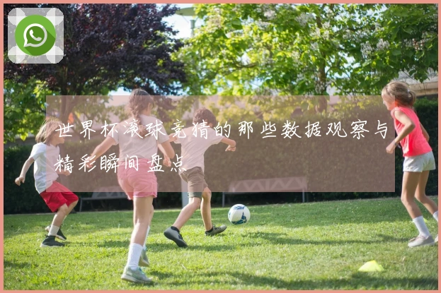 世界杯滚球竞猜的那些数据观察与精彩瞬间盘点