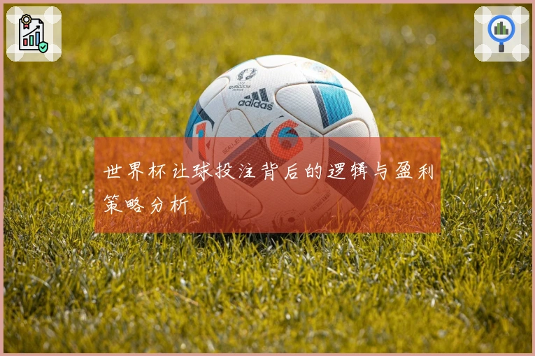 世界杯让球投注背后的逻辑与盈利策略分析