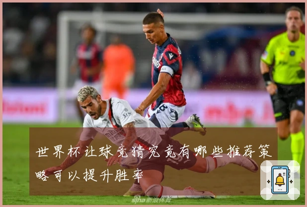 世界杯让球竞猜究竟有哪些推荐策略可以提升胜率