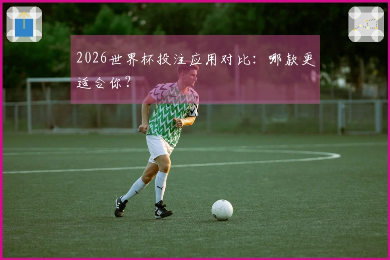 2026世界杯投注应用对比：哪款更适合你？