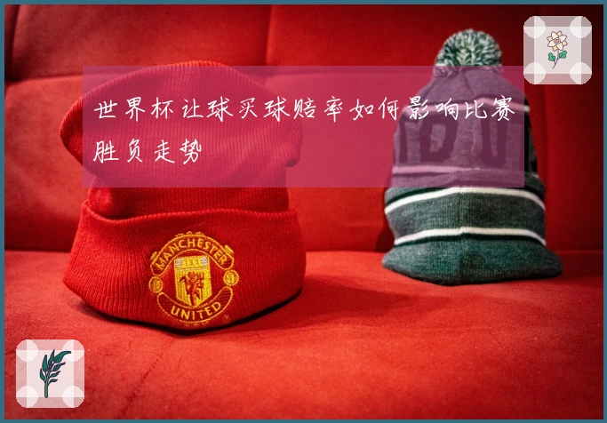 世界杯让球买球赔率如何影响比赛胜负走势
