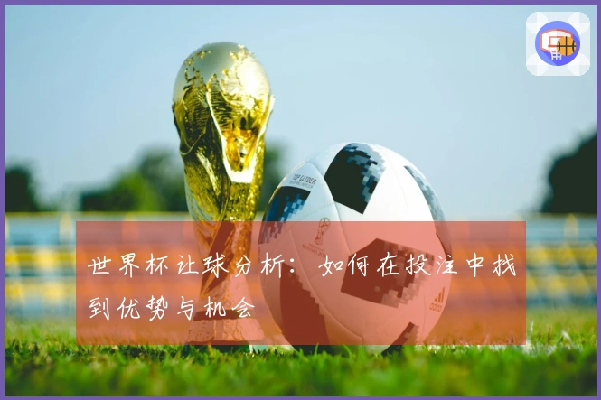 世界杯让球分析：如何在投注中找到优势与机会