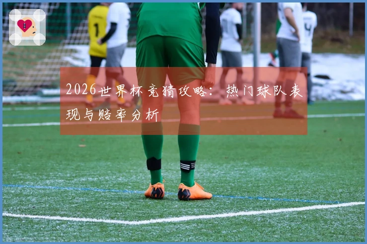 2026世界杯竞猜攻略：热门球队表现与赔率分析