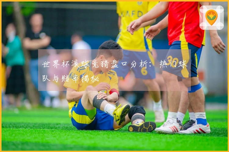 世界杯滚球竞猜盘口分析：热门球队与赔率揭秘