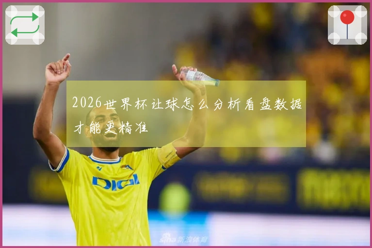 2026世界杯让球怎么分析看盘数据才能更精准