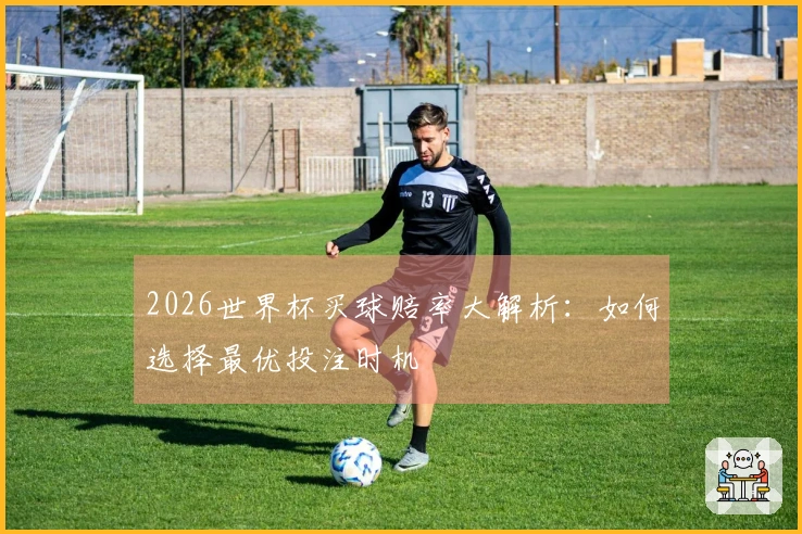 2026世界杯买球赔率大解析：如何选择最优投注时机