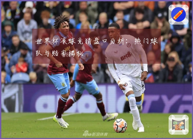 世界杯滚球竞猜盘口分析：热门球队与赔率揭秘