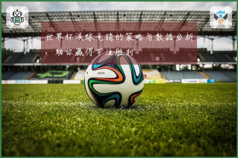 世界杯滚球竞猜的策略与数据分析，助你赢得下注胜利