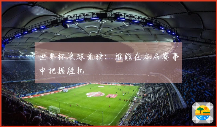 世界杯滚球竞猜：谁能在本届赛事中把握胜机