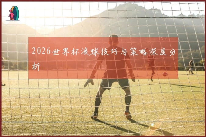 2026世界杯滚球技巧与策略深度分析