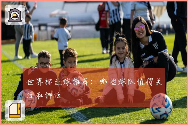 世界杯让球推荐：哪些球队值得关注和押注