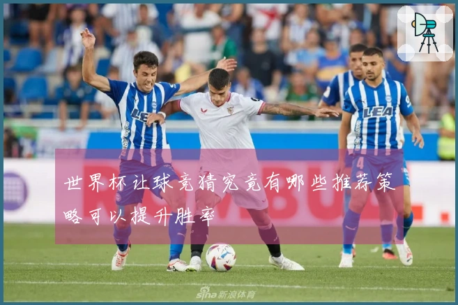 世界杯让球竞猜究竟有哪些推荐策略可以提升胜率