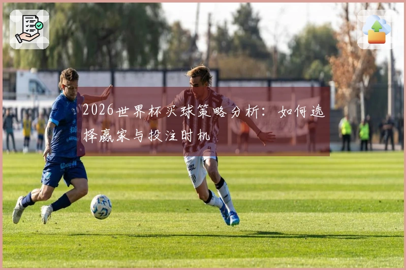 2026世界杯买球策略分析：如何选择赢家与投注时机