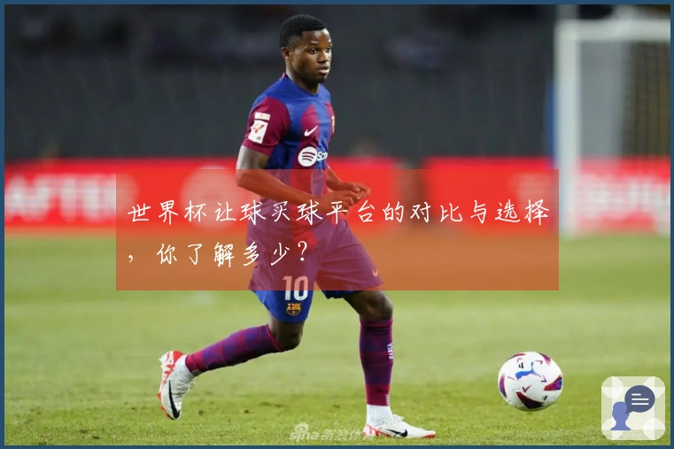 世界杯让球买球平台的对比与选择，你了解多少？